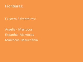 Fronteiras:


Existem 3 fronteiras:

Argélia - Marrocos
Espanha- Marrocos
Marrocos- Mauritânia
 