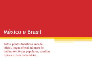 México e Brasil
Fotos, pontos turísticos, moeda
oficial, língua oficial, número de
habitantes, festas populares, comidas
típicas e cores da bandeira.
 