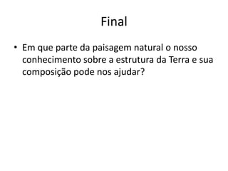 Final Em que parte da paisagem natural o nosso conhecimento sobre a estrutura da Terra e sua composição pode nos ajudar?
