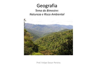 GeografiaTema do Bimestre: Natureza e Risco Ambiental Prof. Felipe Dacar Pereira 
