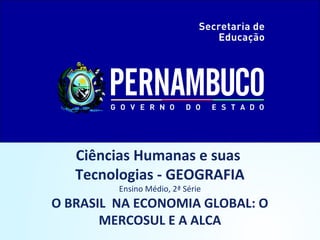 Ciências Humanas e suas
Tecnologias - GEOGRAFIA
Ensino Médio, 2ª Série
O BRASIL NA ECONOMIA GLOBAL: O
MERCOSUL E A ALCA
 