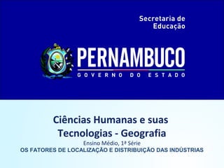 Ciências Humanas e suas
Tecnologias - Geografia
Ensino Médio, 1ª Série
OS FATORES DE LOCALIZAÇÃO E DISTRIBUIÇÃO DAS INDÚSTRIAS
 