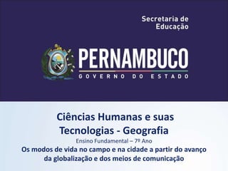 Ciências Humanas e suas
Tecnologias - Geografia
Ensino Fundamental – 7º Ano
Os modos de vida no campo e na cidade a partir do avanço
da globalização e dos meios de comunicação
 