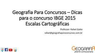 Geografia Para Concursos – Dicas
para o concurso IBGE 2015
Escalas Cartográficas
Professor: Rafael Gatto
rafael@geografiaparaconcursos.com.br
 