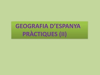GEOGRAFIA D’ESPANYA
PRÀCTIQUES (II)
 