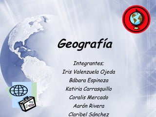 Geograf ía   Integrantes; Iris Valenzuela Ojeda B ábara Espinoza Katiria Carrasquillo Coralis Mercado Aarón Rivera Claribel Sánchez 