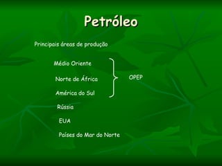Petróleo
Principais áreas de produção


       Médio Oriente

        Norte de África           OPEP

        América do Sul

        Rússia

         EUA

         Países do Mar do Norte
 
