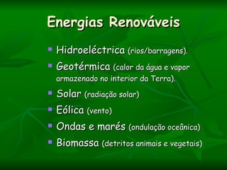 Energias Renováveis
   Hidroeléctrica (rios/barragens).
   Geotérmica (calor da água e vapor
    armazenado no interior da Terra).
   Solar (radiação solar)
   Eólica (vento)
   Ondas e marés (ondulação oceânica)
   Biomassa (detritos animais e vegetais)
 