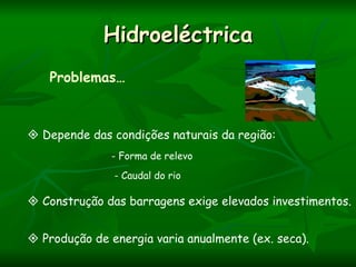 Hidroeléctrica
   Problemas…



 Depende das condições naturais da região:
              - Forma de relevo
               - Caudal do rio

 Construção das barragens exige elevados investimentos.


 Produção de energia varia anualmente (ex. seca).
 