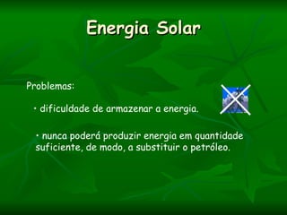 Energia Solar


Problemas:

 • dificuldade de armazenar a energia.

 • nunca poderá produzir energia em quantidade
 suficiente, de modo, a substituir o petróleo.
 