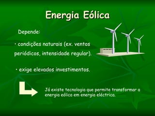 Energia Eólica
 Depende:

• condições naturais (ex. ventos
periódicos, intensidade regular).


• exige elevados investimentos.


             Já existe tecnologia que permite transformar a
             energia eólica em energia eléctrica.
 
