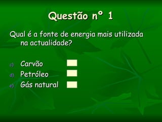 Questão nº 1
Qual é a fonte de energia mais utilizada
  na actualidade?

c)   Carvão
d)   Petróleo
e)   Gás natural
 