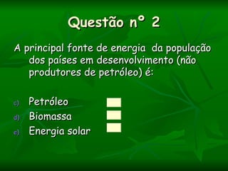 Questão nº 2
A principal fonte de energia da população
   dos países em desenvolvimento (não
   produtores de petróleo) é:

c)   Petróleo
d)   Biomassa
e)   Energia solar
 