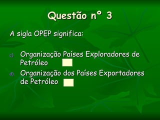 Questão nº 3
A sigla OPEP significa:

c)   Organização Países Exploradores de
     Petróleo
d)   Organização dos Países Exportadores
     de Petróleo
 