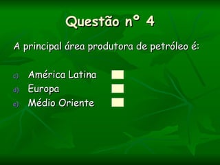Questão nº 4
A principal área produtora de petróleo é:

c)   América Latina
d)   Europa
e)   Médio Oriente
 