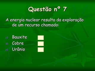 Questão nº 7
A energia nuclear resulta da exploração
   de um recurso chamado:

c)   Bauxite
d)   Cobre
e)   Urânio
 