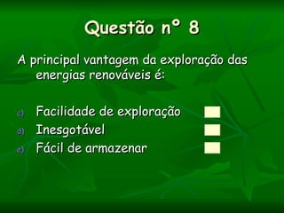 Questão nº 8
A principal vantagem da exploração das
   energias renováveis é:

c)   Facilidade de exploração
d)   Inesgotável
e)   Fácil de armazenar
 