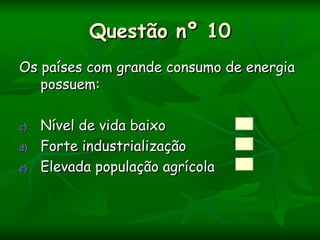 Questão nº 10
Os países com grande consumo de energia
   possuem:

c)   Nível de vida baixo
d)   Forte industrialização
e)   Elevada população agrícola
 