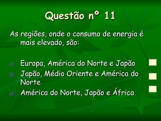 Questão nº 11
As regiões, onde o consumo de energia é
   mais elevado, são:

c)   Europa, América do Norte e Japão
d)   Japão, Médio Oriente e América do
     Norte
e)   América do Norte, Japão e África
 