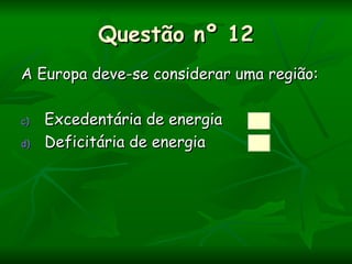 Questão nº 12
A Europa deve-se considerar uma região:

c)   Excedentária de energia
d)   Deficitária de energia
 