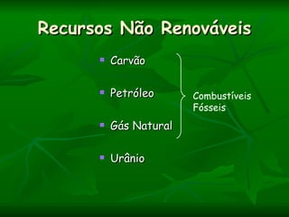 Recursos Não Renováveis
         Carvão

         Petróleo      Combustíveis
                        Fósseis
         Gás Natural

         Urânio
 