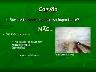 Carvão
     Será este ainda um recurso importante?

                              NÃO…
 Difícil de transportar.


         Na Europa, as minas têm
        reduzidos filões
        (esgotadas).


                Muito Poluente      Paisagens Negras
 