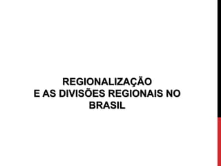 REGIONALIZAÇÃO
E AS DIVISÕES REGIONAIS NO
BRASIL
 