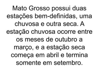 Mato Grosso possui duas
estações bem-definidas, uma
chuvosa e outra seca. A
estação chuvosa ocorre entre
os meses de outubro a
março, e a estação seca
começa em abril e termina
somente em setembro.
 