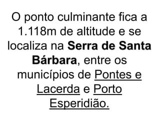 O ponto culminante fica a
1.118m de altitude e se
localiza na Serra de Santa
Bárbara, entre os
municípios de Pontes e
Lacerda e Porto
Esperidião.
 