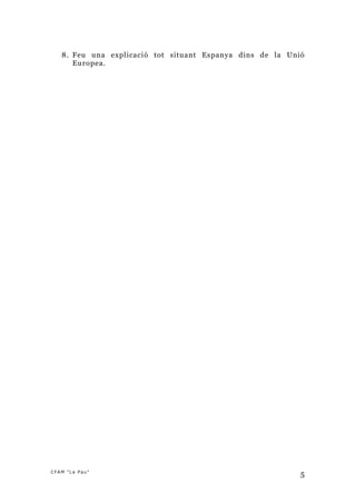 8. Feu una explicació tot situant Espanya dins de la Unió
      Europea.




CFAM "La Pau"
                                                           5
 