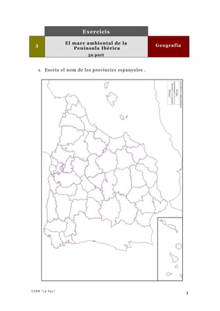 Exercicis

                El marc ambiental de la
  3                                                  Geografia
                   Península Ibèrica
                        5a p a rt



   1. Escriu el nom de les províncies espanyoles .




CFAM "La Pau"
                                                                 1
 