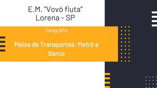 E.M. “Vovó fiuta”
Lorena - SP
Geografia
Meios de Transportes: Metrô e
Barco
 