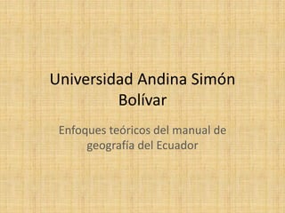 Universidad Andina Simón Bolívar 
Enfoques teóricos del manual de geografía del Ecuador  