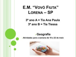 E.M. “VOVÓ FIUTA”
LORENA – SP
3º ano A = Tia Ana Paula
3º ano B = Tia Tiessa
Geografia
Atividades para a semana de 18 a 22 de maio
 