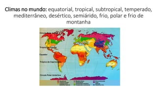 Climas no mundo: equatorial, tropical, subtropical, temperado,
mediterrâneo, desértico, semiárido, frio, polar e frio de
montanha
 