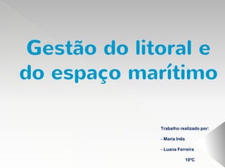 Gestão do litoral e
do espaço marítimo
Trabalho realizado por:
- Maria Inês
- Luana Ferreira
10ºC
 