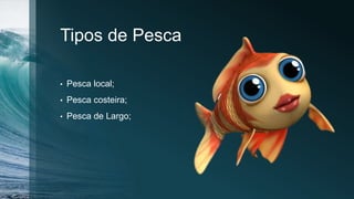 Tipos de Pesca
• Pesca local;
• Pesca costeira;
• Pesca de Largo;
 