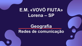 E.M. «VOVÓ FIUTA»
Lorena – SP
Geografia
Redes de comunicação
 