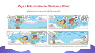 A brincadeira chama-se Telefone sem fio.
Veja a brincadeira de Mariana e Vitor:
 