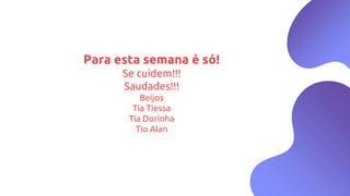 Para esta semana é só!
Se cuidem!!!
Saudades!!!
Beijos
Tia Tiessa
Tia Dorinha
Tio Alan
 