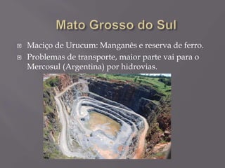  Maciço de Urucum: Manganês e reserva de ferro.
 Problemas de transporte, maior parte vai para o
Mercosul (Argentina) por hidrovias.
 