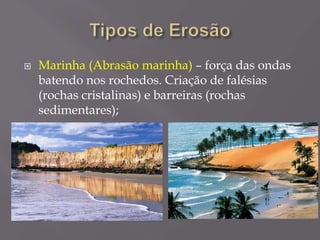  Marinha (Abrasão marinha) – força das ondas
batendo nos rochedos. Criação de falésias
(rochas cristalinas) e barreiras (rochas
sedimentares);
 