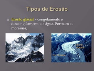  Erosão glacial – congelamento e
descongelamento da água. Formam as
morainas;
 