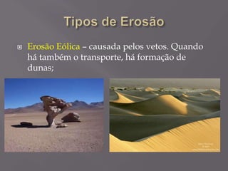  Erosão Eólica – causada pelos vetos. Quando
há também o transporte, há formação de
dunas;
 