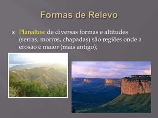  Planaltos: de diversas formas e altitudes
(serras, morros, chapadas) são regiões onde a
erosão é maior (mais antigo);
 