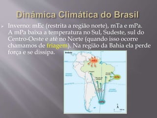  Inverno: mEc (restrita a região norte), mTa e mPa. 
A mPa baixa a temperatura no Sul, Sudeste, sul do 
Centro-Oeste e até no Norte (quando isso ocorre 
chamamos de friagem). Na região da Bahia ela perde 
força e se dissipa. 
 
