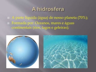  A parte líquida (água) de nosso planeta (70%); 
 Formada por: Oceanos, mares e águas 
continentais (rios, lagos e geleiras); 
 