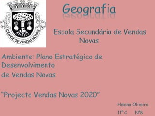 GeografiaEscola Secundária de Vendas Novas Ambiente: Plano Estratégico de Desenvolvimento de Vendas Novas  “Projecto Vendas Novas 2020” Helena Oliveira 11º C      Nº8 