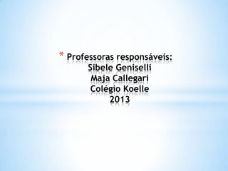 * Professoras responsáveis:
Sibele Geniselli
Maja Callegari
Colégio Koelle
2013
 