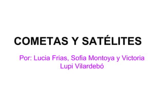 COMETAS Y SATÉLITES
Por: Lucia Frias, Sofia Montoya y Victoria
Lupi Vilardebó
 